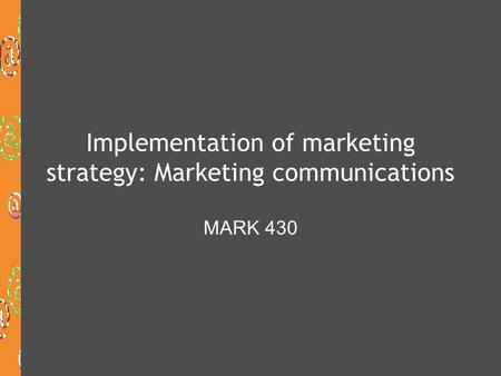 Implementation of marketing strategy: Marketing communications MARK 430.