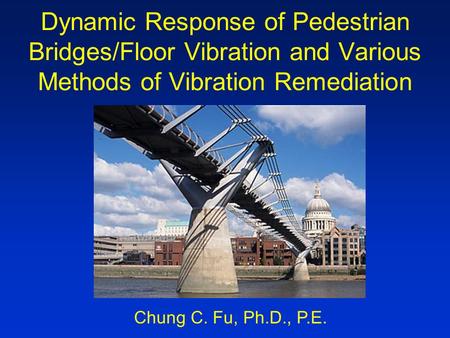 Dynamic Response of Pedestrian Bridges/Floor Vibration and Various Methods of Vibration Remediation Chung C. Fu, Ph.D., P.E.