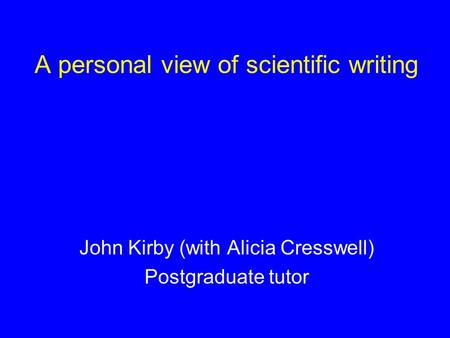 A personal view of scientific writing or The mistakes I have made! John Kirby (with Alicia Cresswell) Postgraduate tutor.