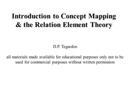 Introduction to Concept Mapping & the Relation Element Theory D.P. Tegarden all materials made available for educational purposes only not to be used for.