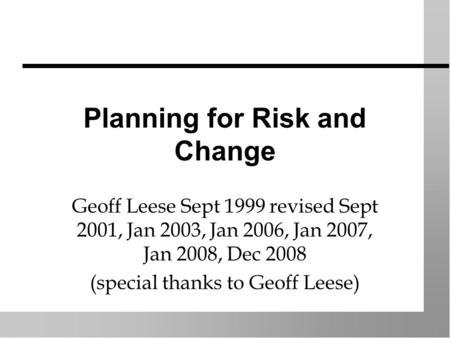 Planning for Risk and Change Geoff Leese Sept 1999 revised Sept 2001, Jan 2003, Jan 2006, Jan 2007, Jan 2008, Dec 2008 (special thanks to Geoff Leese)
