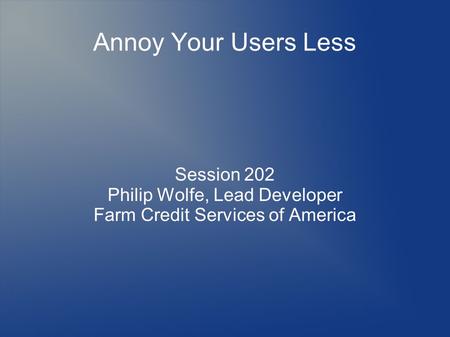 Annoy Your Users Less Session 202 Philip Wolfe, Lead Developer Farm Credit Services of America.