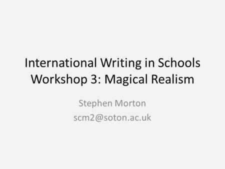 International Writing in Schools Workshop 3: Magical Realism Stephen Morton