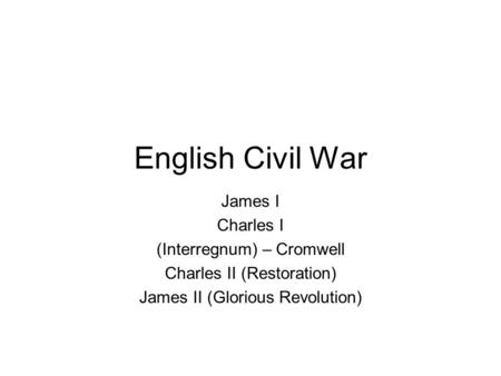 English Civil War James I Charles I (Interregnum) – Cromwell Charles II (Restoration) James II (Glorious Revolution)