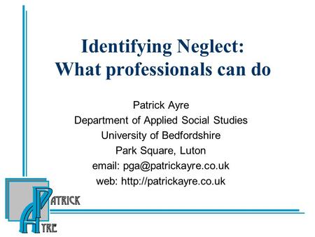 Identifying Neglect: What professionals can do Patrick Ayre Department of Applied Social Studies University of Bedfordshire Park Square, Luton