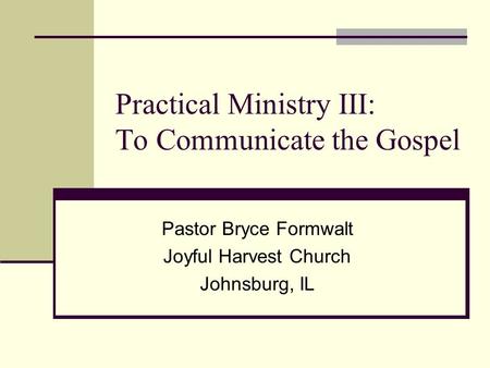 Practical Ministry III: To Communicate the Gospel Pastor Bryce Formwalt Joyful Harvest Church Johnsburg, IL.