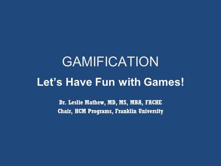 Let’s Have Fun with Games! Dr. Leslie Mathew, MD, MS, MBA, FACHE Chair, HCM Programs, Franklin University GAMIFICATION.