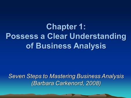 Chapter 1: Possess a Clear Understanding of Business Analysis Seven Steps to Mastering Business Analysis (Barbara Carkenord, 2008)