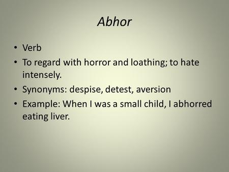 Abhor Verb To regard with horror and loathing; to hate intensely. Synonyms: despise, detest, aversion Example: When I was a small child, I abhorred eating.