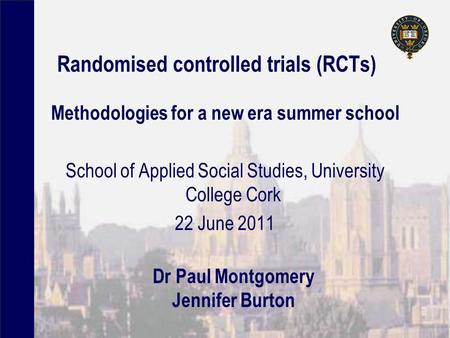 Randomised controlled trials (RCTs) Methodologies for a new era summer school School of Applied Social Studies, University College Cork 22 June 2011 Dr.