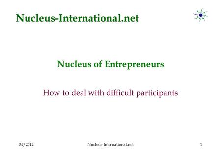 04/2012Nucleus-International.net1 Nucleus of Entrepreneurs How to deal with difficult participants Nucleus-International.net.