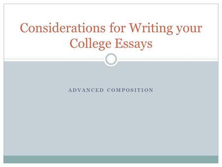 ADVANCED COMPOSITION Considerations for Writing your College Essays.