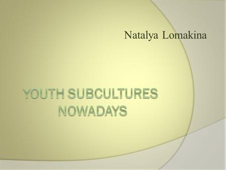 Natalya Lomakina.  Can youth subcultures be dangerous  for the dominate culture and why?  Subcultures are the groupings, that have interests different.
