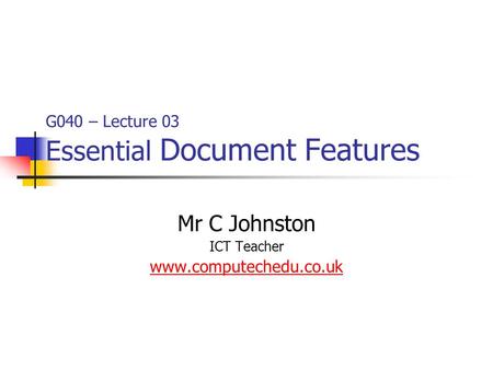 G040 – Lecture 03 Essential Document Features Mr C Johnston ICT Teacher www.computechedu.co.uk.