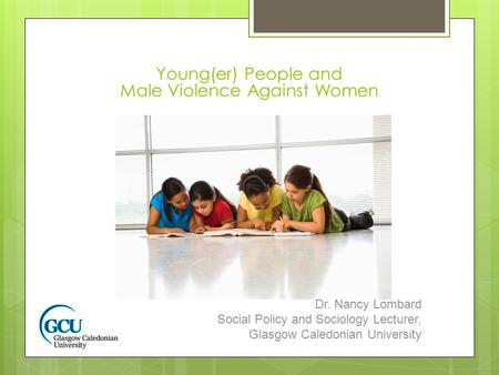 Young(er) People and Male Violence Against Women Dr. Nancy Lombard Social Policy and Sociology Lecturer, Glasgow Caledonian University.