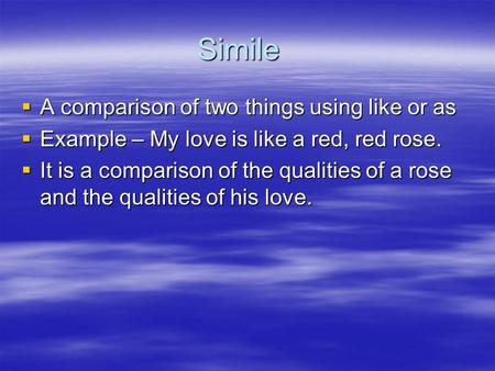 Simile  A comparison of two things using like or as  Example – My love is like a red, red rose.  It is a comparison of the qualities of a rose and the.