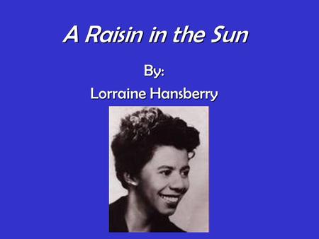 A Raisin in the Sun By: Lorraine Hansberry.  American playwright whose A Raisin in the Sun (1959) was the first drama by an African American woman to.
