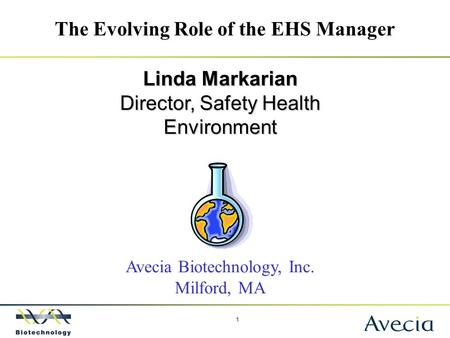 1 The Evolving Role of the EHS Manager Linda Markarian Director, Safety Health Environment Avecia Biotechnology, Inc. Milford, MA.