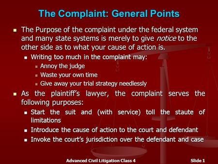 Advanced Civil Litigation Class 4Slide 1 The Complaint: General Points The Purpose of the complaint under the federal system and many state systems is.