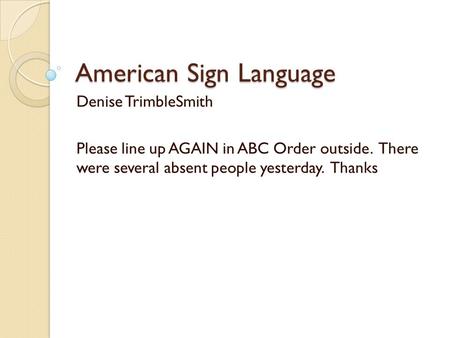 American Sign Language Denise TrimbleSmith Please line up AGAIN in ABC Order outside. There were several absent people yesterday. Thanks.