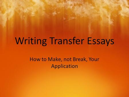Writing Transfer Essays How to Make, not Break, Your Application.