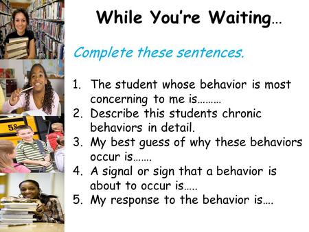 While You’re Waiting… Complete these sentences. 1.The student whose behavior is most concerning to me is……… 2.Describe this students chronic behaviors.