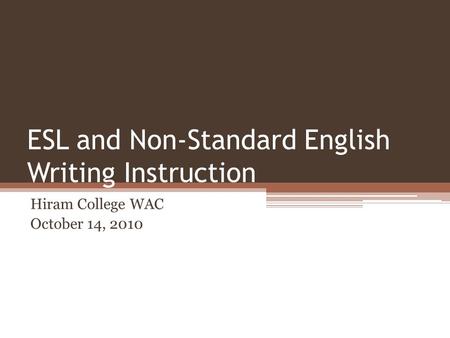 ESL and Non-Standard English Writing Instruction Hiram College WAC October 14, 2010.