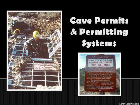Aaron Stockton 2011.  Cave permits are legal documents that approve access into caves  In this session you will learn:  Why & when they might be needed.