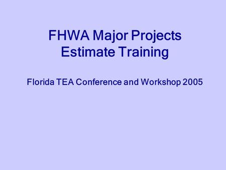 FHWA Major Projects Estimate Training Florida TEA Conference and Workshop 2005.