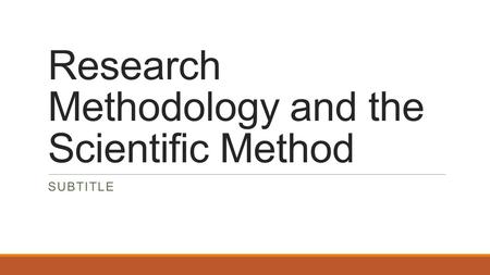 Research Methodology and the Scientific Method SUBTITLE.