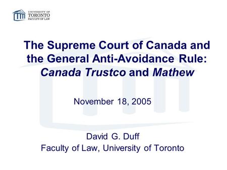 The Supreme Court of Canada and the General Anti-Avoidance Rule: Canada Trustco and Mathew November 18, 2005 David G. Duff Faculty of Law, University of.