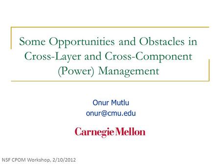Some Opportunities and Obstacles in Cross-Layer and Cross-Component (Power) Management Onur Mutlu NSF CPOM Workshop, 2/10/2012.