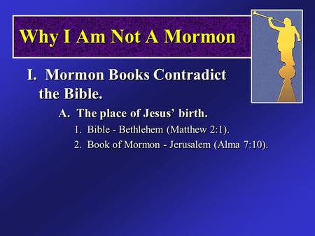 Why I Am Not A Mormon I. Mormon Books Contradict the Bible. A. The place of Jesus’ birth. 1. Bible - Bethlehem (Matthew 2:1). 2. Book of Mormon - Jerusalem.