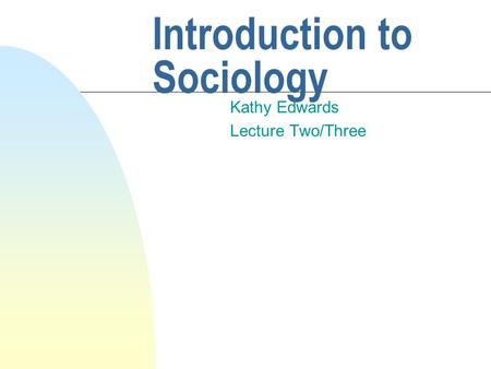 Introduction to Sociology Kathy Edwards Lecture Two/Three.