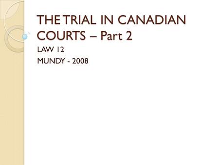 THE TRIAL IN CANADIAN COURTS – Part 2 LAW 12 MUNDY - 2008.