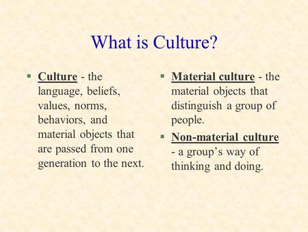 What is Culture? Culture - the language, beliefs, values, norms, behaviors, and material objects that are passed from one generation to the next. Material.