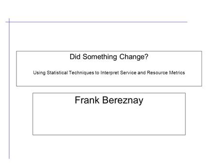 Did Something Change? Using Statistical Techniques to Interpret Service and Resource Metrics Frank Bereznay.
