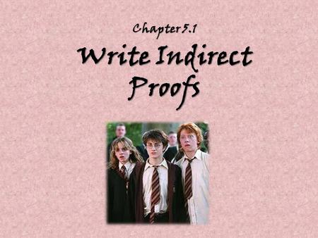 Chapter 5.1 Write Indirect Proofs. Indirect Proofs are…? An indirect Proof is used in a problem where a direct proof would be difficult to apply. It is.