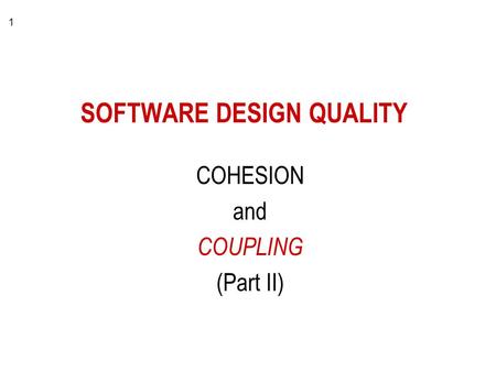 1 SOFTWARE DESIGN QUALITY COHESION and COUPLING (Part II)