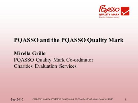 Sept 2010 PQASSO and the PQASSO Quality Mark © Charities Evaluation Services 2008 1 PQASSO and the PQASSO Quality Mark Mirella Grillo PQASSO Quality Mark.