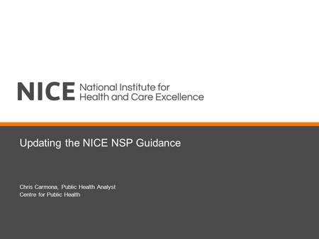 Updating the NICE NSP Guidance Chris Carmona, Public Health Analyst Centre for Public Health.