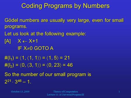 October 13, 2009Theory of Computation Lecture 11: A Universal Program III 1 Coding Programs by Numbers Gödel numbers are usually very large, even for small.
