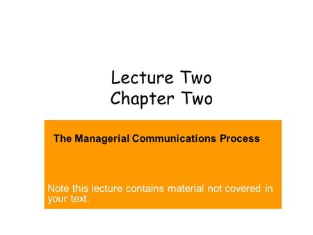 Lecture Two Chapter Two The Managerial Communications Process Note this lecture contains material not covered in your text.