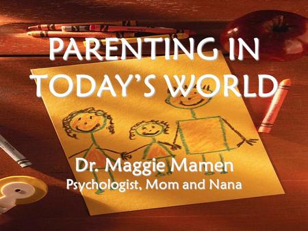 PARENTING IN TODAY’S WORLD Dr. Maggie Mamen Psychologist, Mom and Nana.