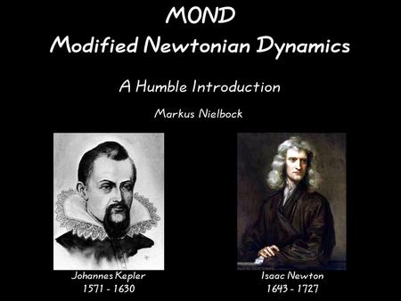 MOND Modified Newtonian Dynamics A Humble Introduction Johannes Kepler 1571 - 1630 Isaac Newton 1643 - 1727 Markus Nielbock.