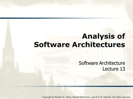 Copyright © Richard N. Taylor, Nenad Medvidovic, and Eric M. Dashofy. All rights reserved. Analysis of Software Architectures Software Architecture Lecture.