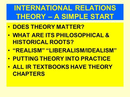 INTERNATIONAL RELATIONS THEORY – A SIMPLE START DOES THEORY MATTER? WHAT ARE ITS PHILOSOPHICAL & HISTORICAL ROOTS? “REALISM” “LIBERALISM/IDEALISM” PUTTING.