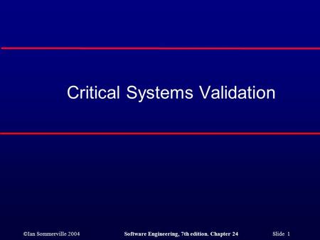 ©Ian Sommerville 2004Software Engineering, 7th edition. Chapter 24 Slide 1 Critical Systems Validation.