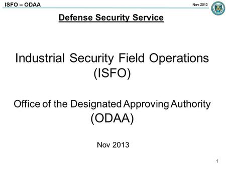 ISFO – ODAA Defense Security Service Industrial Security Field Operations (ISFO) Office of the Designated Approving Authority (ODAA) Nov 2013 1 Nov 2013.