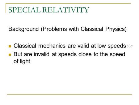 SPECIAL RELATIVITY Background (Problems with Classical Physics) Classical mechanics are valid at low speeds But are invalid at speeds close to the speed.